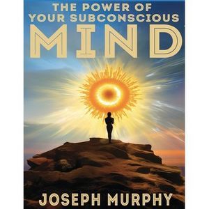 The Power of Your Subconscious Mind -- Joseph Murphy